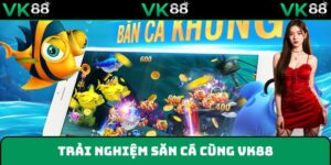 Sảnh bắn cá VK88 nhận được nhiều điểm yêu thích
